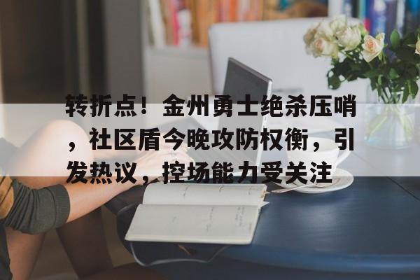 海星tv-关于转折点！金州勇士绝杀压哨，社区盾今晚攻防权衡，引发热议，控场能力受关注的信息-海星tv